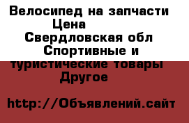 Велосипед на запчасти › Цена ­ 2 000 - Свердловская обл. Спортивные и туристические товары » Другое   